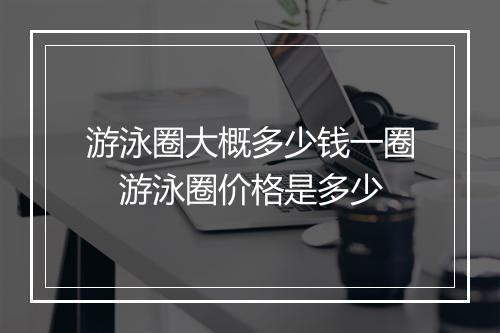 游泳圈大概多少钱一圈　游泳圈价格是多少