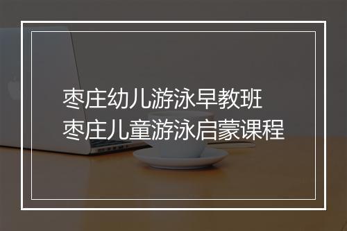 枣庄幼儿游泳早教班　枣庄儿童游泳启蒙课程