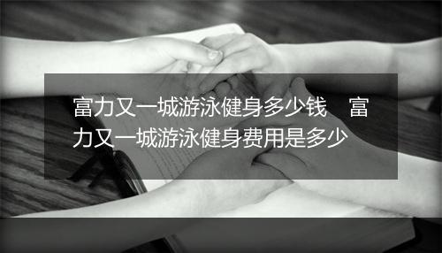 富力又一城游泳健身多少钱　富力又一城游泳健身费用是多少