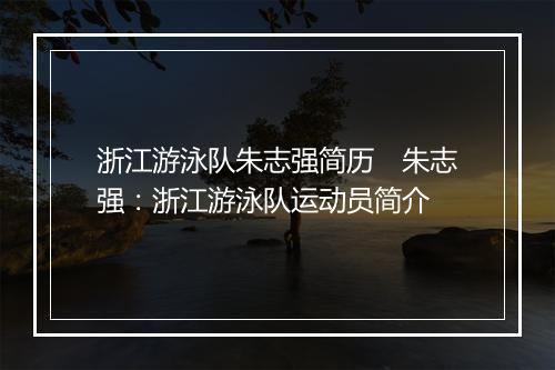 浙江游泳队朱志强简历　朱志强：浙江游泳队运动员简介